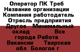 Оператор ПК Треб › Название организации ­ Компания-работодатель › Отрасль предприятия ­ Другое › Минимальный оклад ­ 21 000 - Все города Работа » Вакансии   . Тверская обл.,Бологое г.